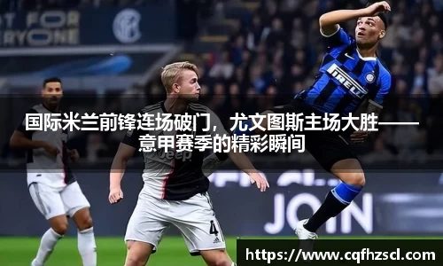 国际米兰前锋连场破门，尤文图斯主场大胜——意甲赛季的精彩瞬间