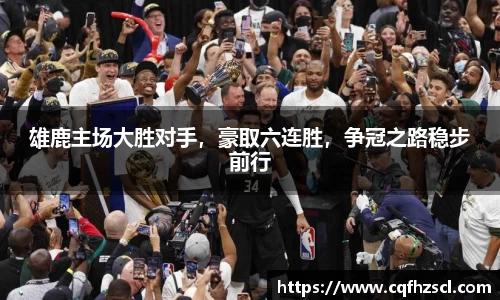 雄鹿主场大胜对手，豪取六连胜，争冠之路稳步前行