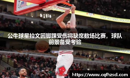 公牛球星拉文因脚踝受伤将缺席数场比赛，球队前景备受考验