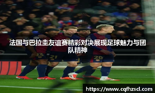 法国与巴拉圭友谊赛精彩对决展现足球魅力与团队精神