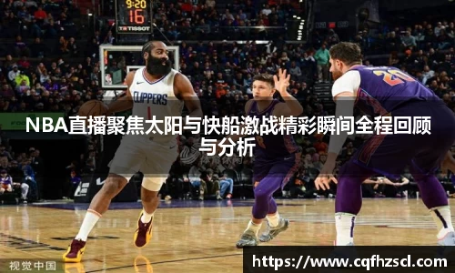 NBA直播聚焦太阳与快船激战精彩瞬间全程回顾与分析