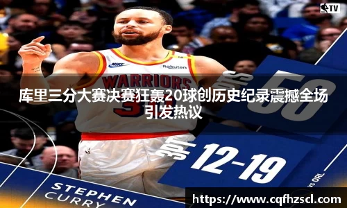 库里三分大赛决赛狂轰20球创历史纪录震撼全场引发热议