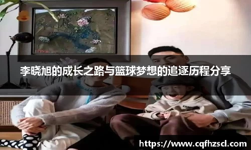 李晓旭的成长之路与篮球梦想的追逐历程分享
