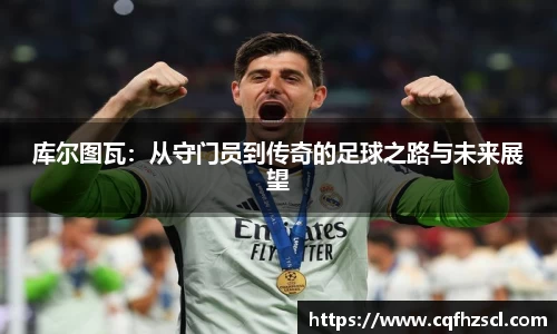库尔图瓦：从守门员到传奇的足球之路与未来展望