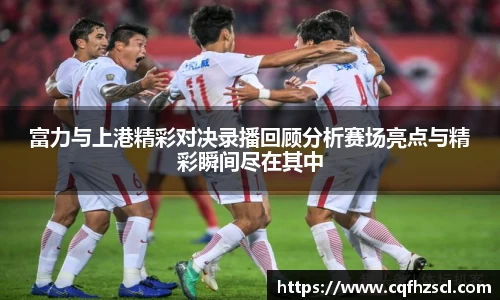 富力与上港精彩对决录播回顾分析赛场亮点与精彩瞬间尽在其中