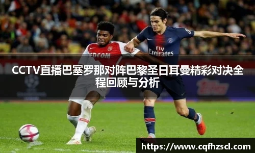 CCTV直播巴塞罗那对阵巴黎圣日耳曼精彩对决全程回顾与分析