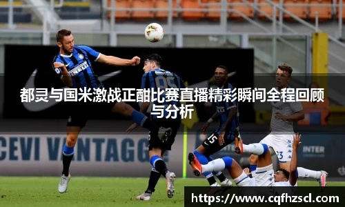 都灵与国米激战正酣比赛直播精彩瞬间全程回顾与分析