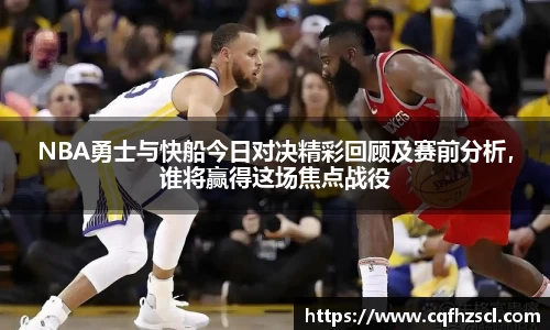 NBA勇士与快船今日对决精彩回顾及赛前分析，谁将赢得这场焦点战役