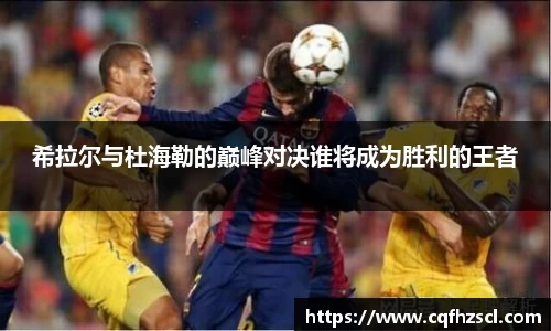 希拉尔与杜海勒的巅峰对决谁将成为胜利的王者