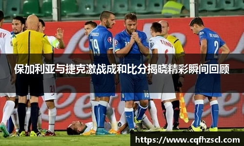 保加利亚与捷克激战成和比分揭晓精彩瞬间回顾