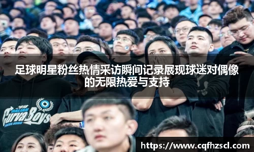 足球明星粉丝热情采访瞬间记录展现球迷对偶像的无限热爱与支持