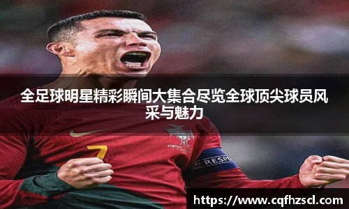 全足球明星精彩瞬间大集合尽览全球顶尖球员风采与魅力