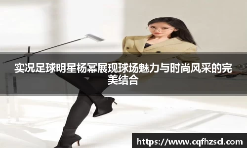 实况足球明星杨幂展现球场魅力与时尚风采的完美结合