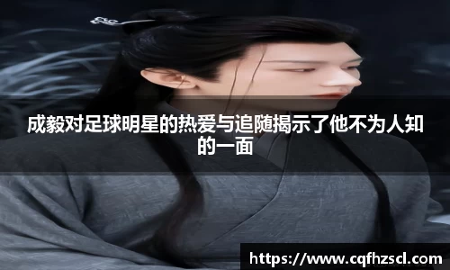 成毅对足球明星的热爱与追随揭示了他不为人知的一面