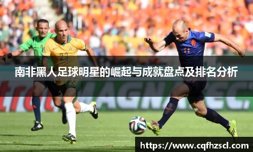 南非黑人足球明星的崛起与成就盘点及排名分析