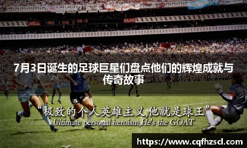 7月3日诞生的足球巨星们盘点他们的辉煌成就与传奇故事
