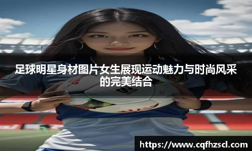 足球明星身材图片女生展现运动魅力与时尚风采的完美结合